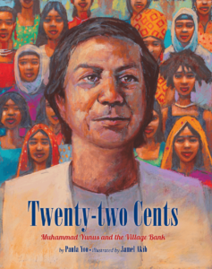 TWENTY-TWO CENTS: MUHAMMAD YUNUS AND THE VILLAGE BANK by Paula Yoo & illustrated by Jamel Akib (Lee & Low Books 2014)